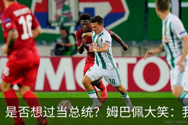 是否想过当总统？姆巴佩大笑：我没想过，我现在已经够招人讨厌了