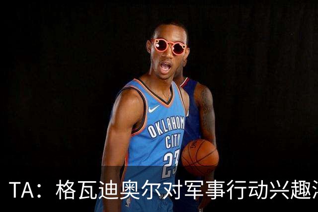 TA：格瓦迪奥尔对军事行动兴趣浓厚，会进行部队式的训练